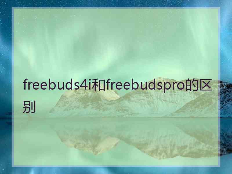 freebuds4i和freebudspro的区别