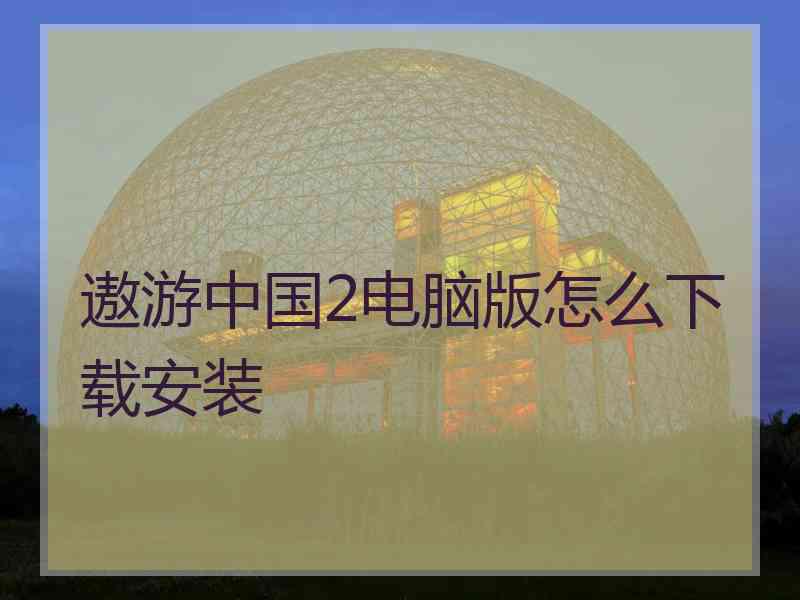 遨游中国2电脑版怎么下载安装