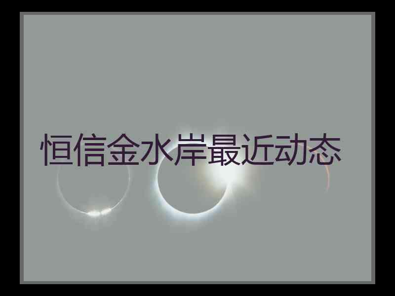 恒信金水岸最近动态