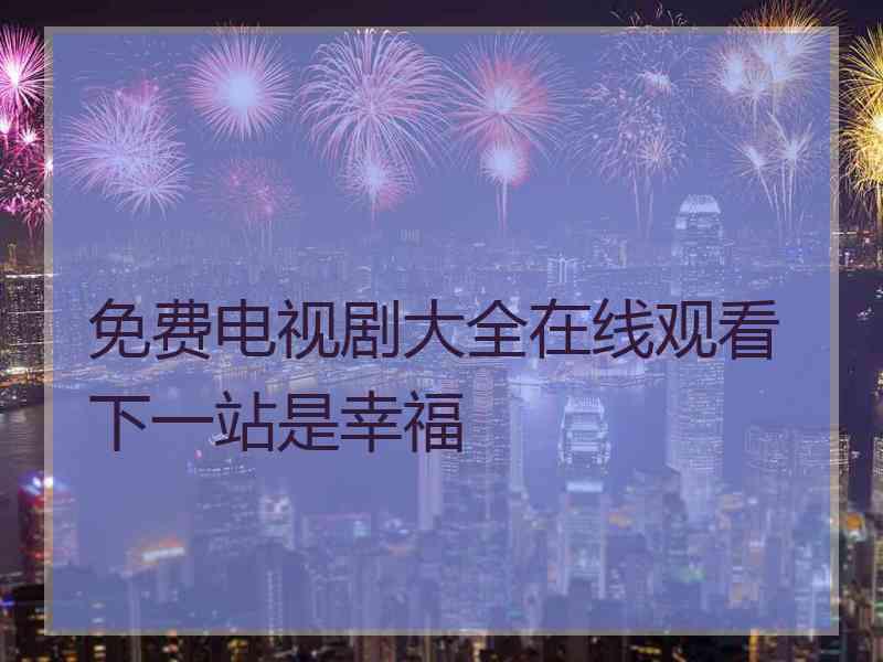 免费电视剧大全在线观看下一站是幸福