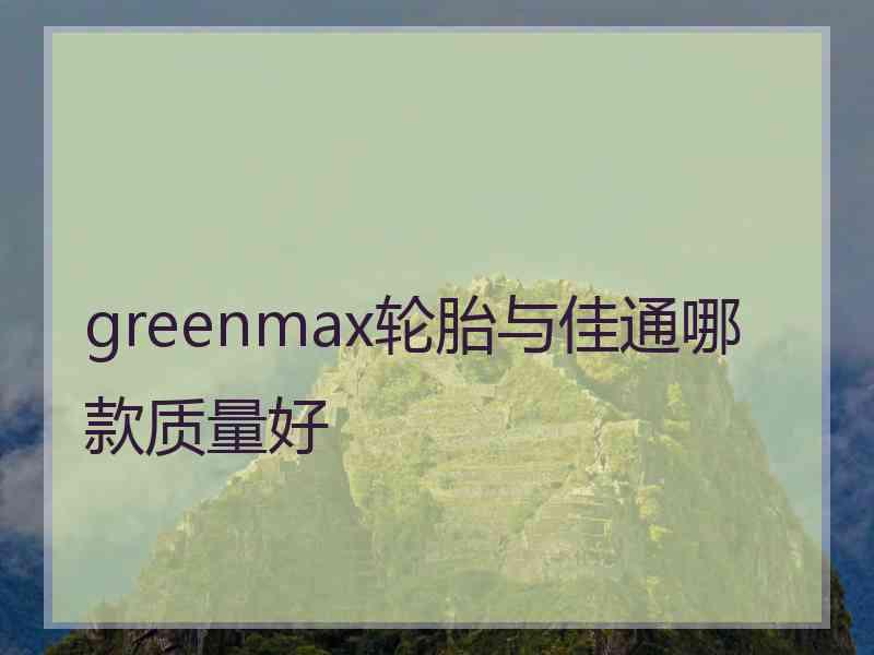 greenmax轮胎与佳通哪款质量好