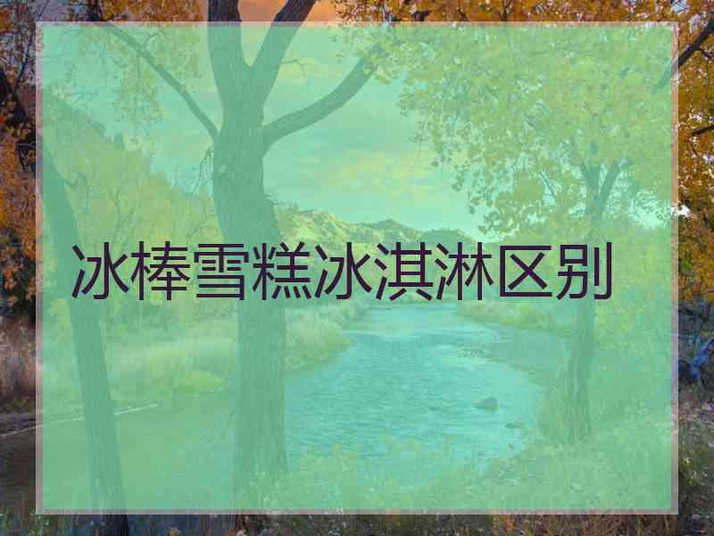 冰棒雪糕冰淇淋区别