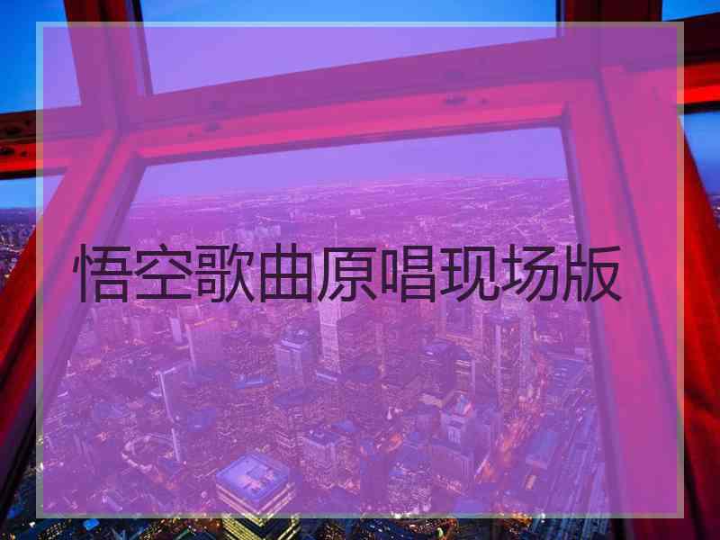 悟空歌曲原唱现场版