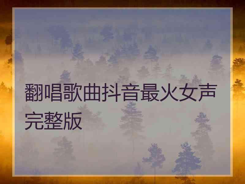 翻唱歌曲抖音最火女声完整版