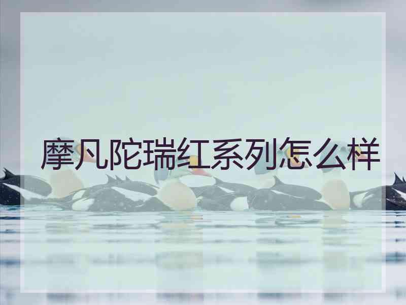 摩凡陀瑞红系列怎么样