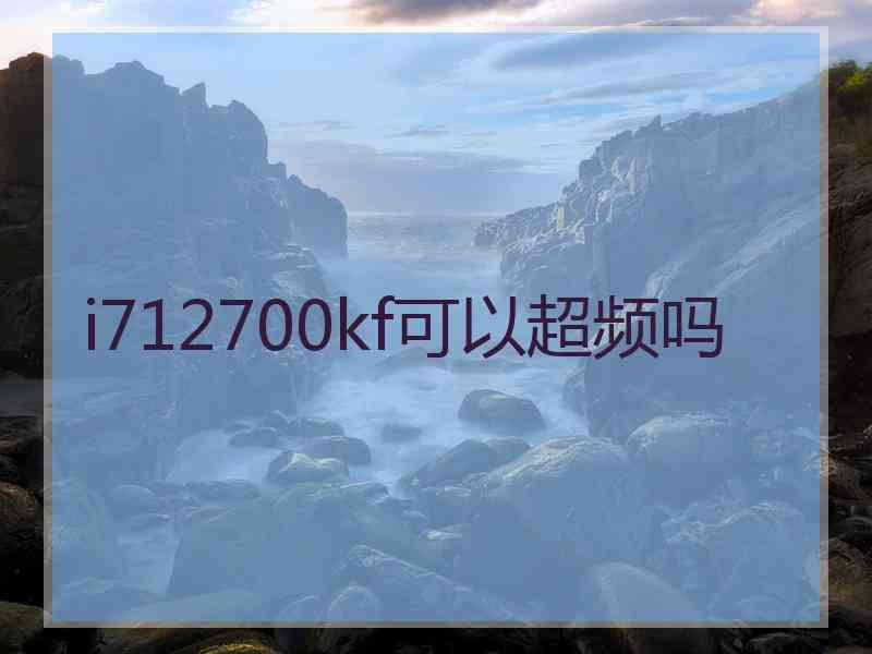 i712700kf可以超频吗