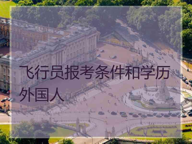 飞行员报考条件和学历外国人