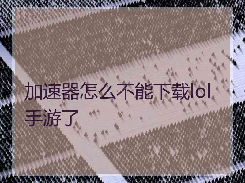 加速器怎么不能下载lol手游了