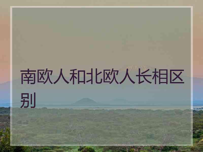 南欧人和北欧人长相区别