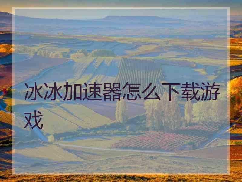 冰冰加速器怎么下载游戏