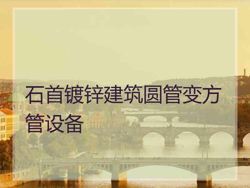 石首镀锌建筑圆管变方管设备