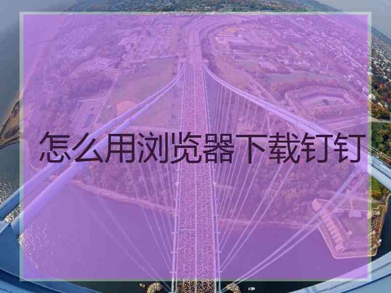 怎么用浏览器下载钉钉