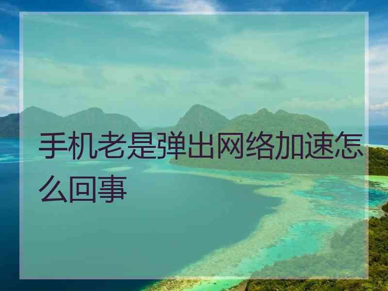 手机老是弹出网络加速怎么回事