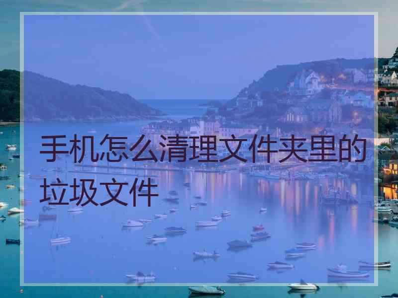 手机怎么清理文件夹里的垃圾文件