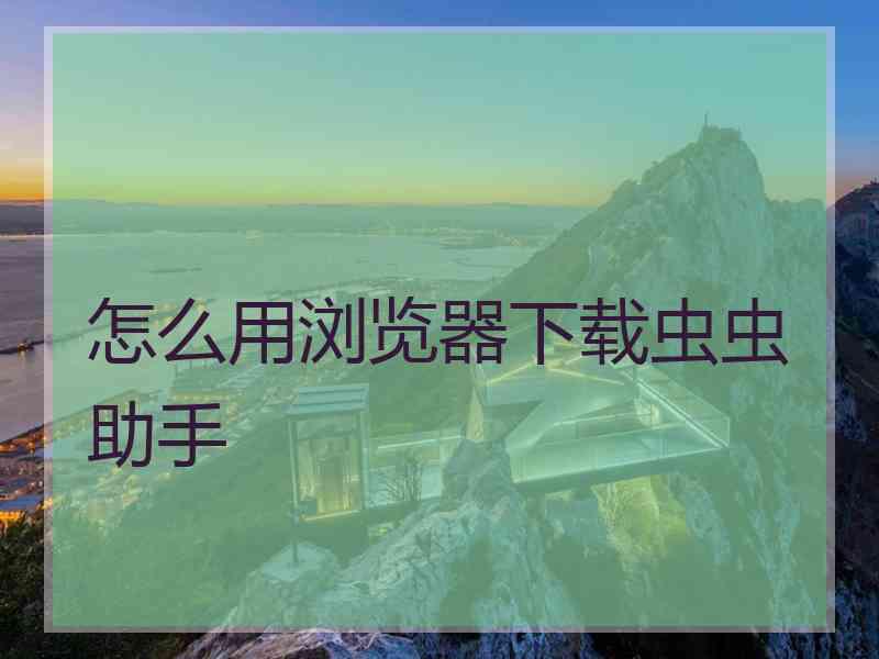 怎么用浏览器下载虫虫助手