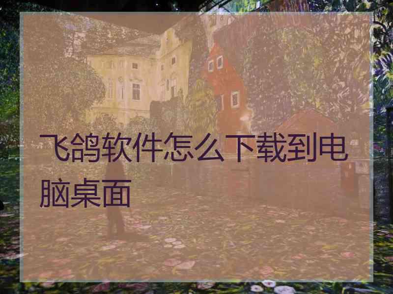 飞鸽软件怎么下载到电脑桌面