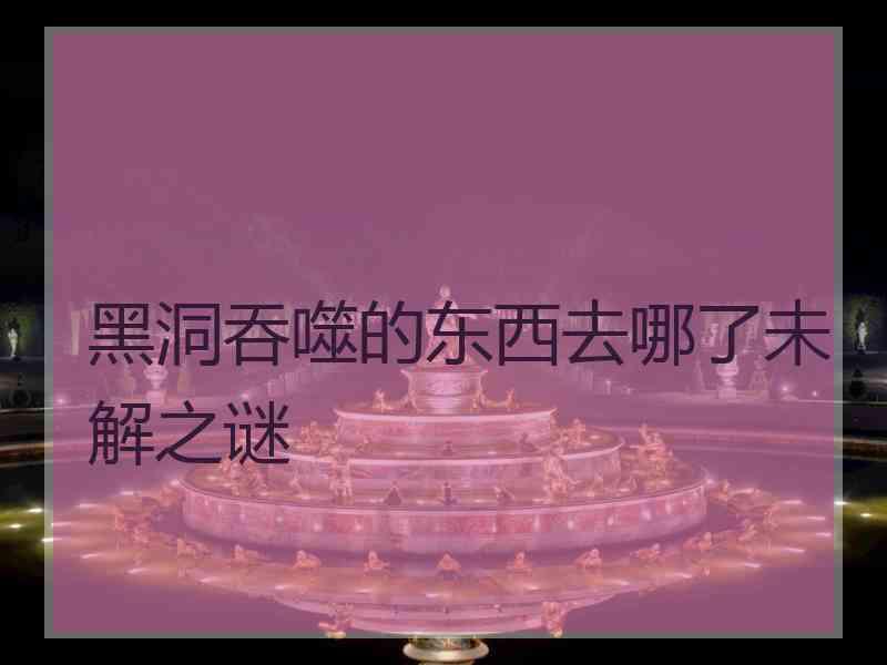 黑洞吞噬的东西去哪了未解之谜