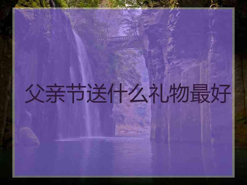 父亲节送什么礼物最好