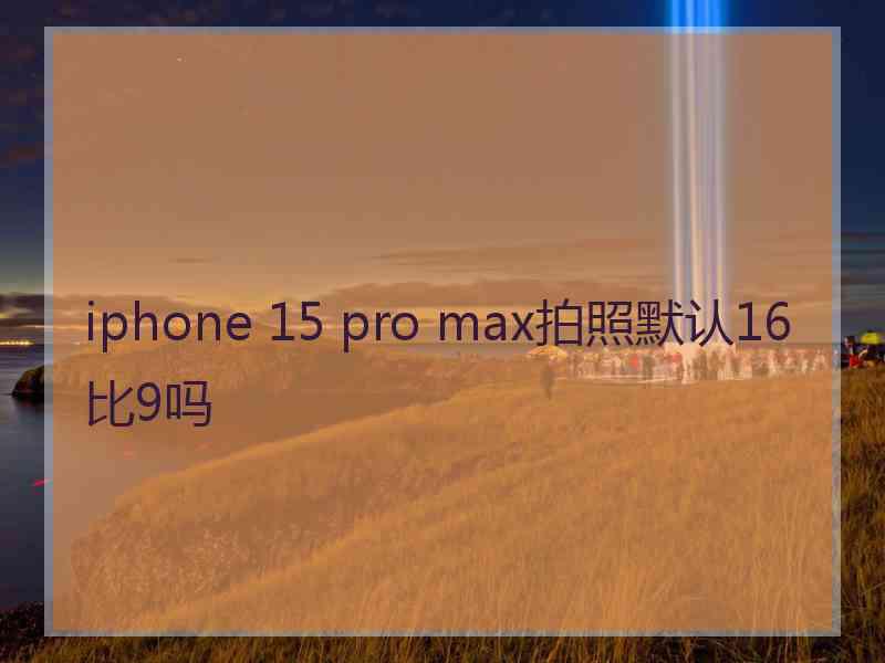 iphone 15 pro max拍照默认16比9吗