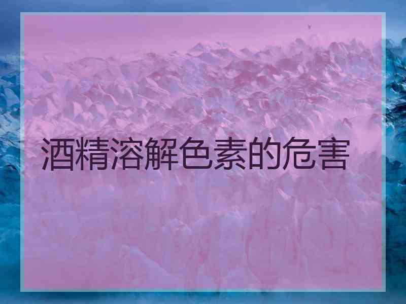 酒精溶解色素的危害
