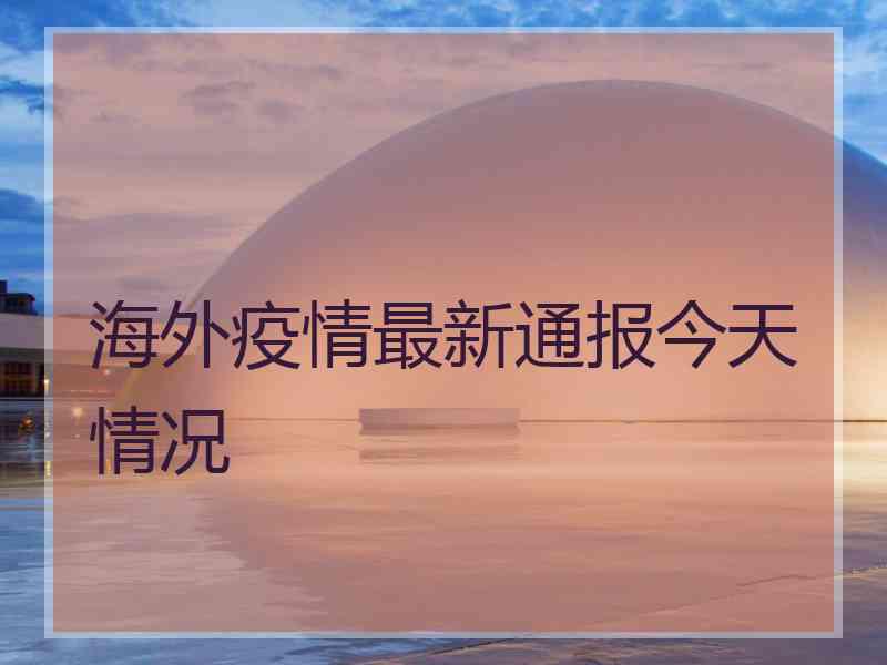 海外疫情最新通报今天情况