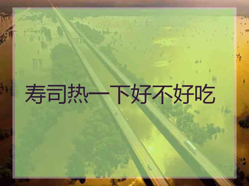 寿司热一下好不好吃