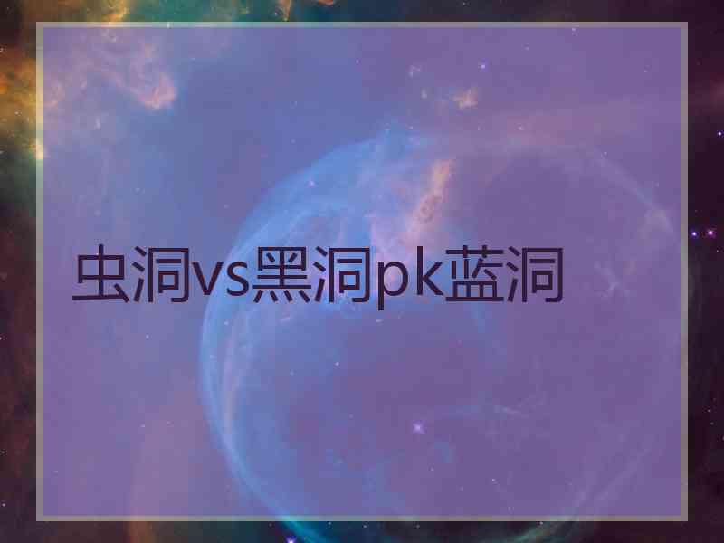 虫洞vs黑洞pk蓝洞