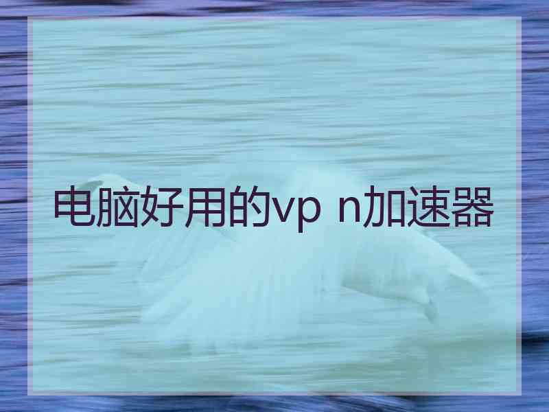 电脑好用的vp n加速器