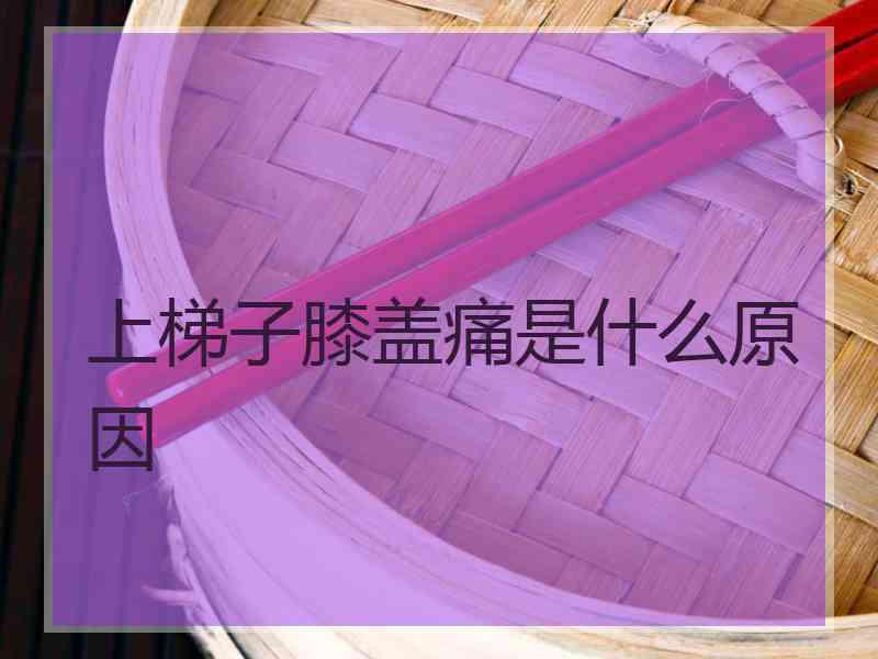 上梯子膝盖痛是什么原因