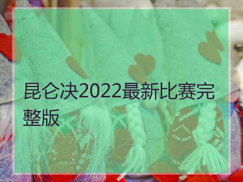 昆仑决2022最新比赛完整版