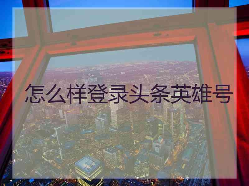 怎么样登录头条英雄号