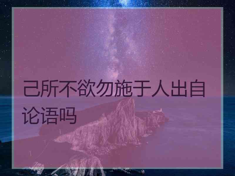己所不欲勿施于人出自论语吗