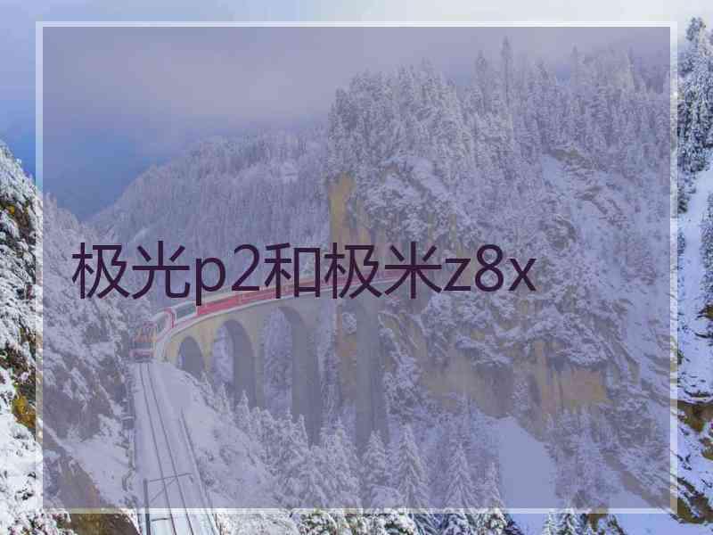 极光p2和极米z8x