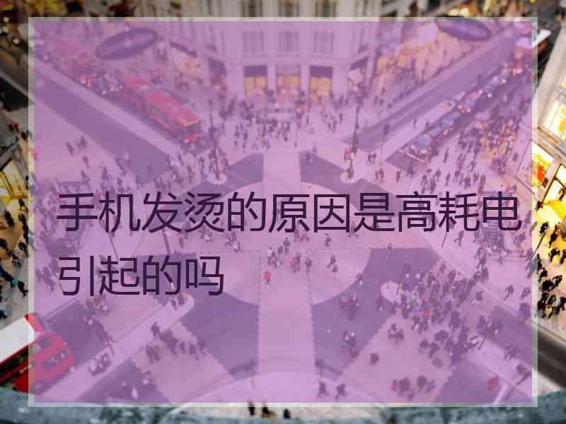 手机发烫的原因是高耗电引起的吗