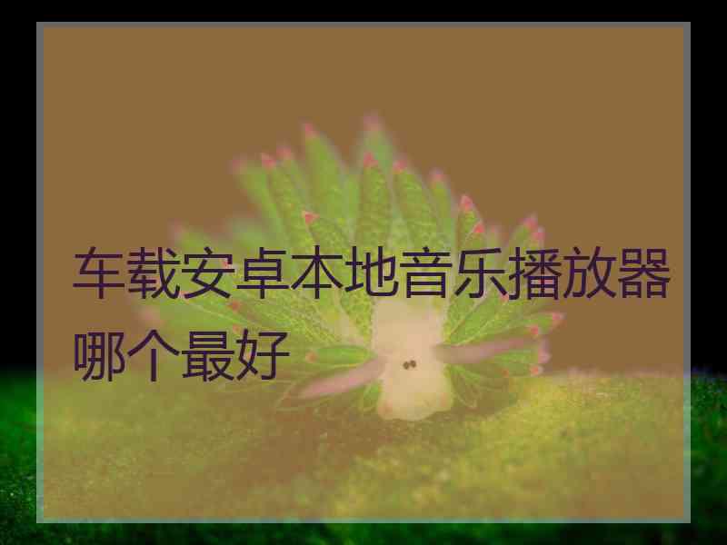 车载安卓本地音乐播放器哪个最好