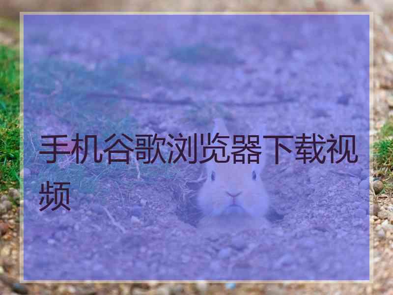 手机谷歌浏览器下载视频