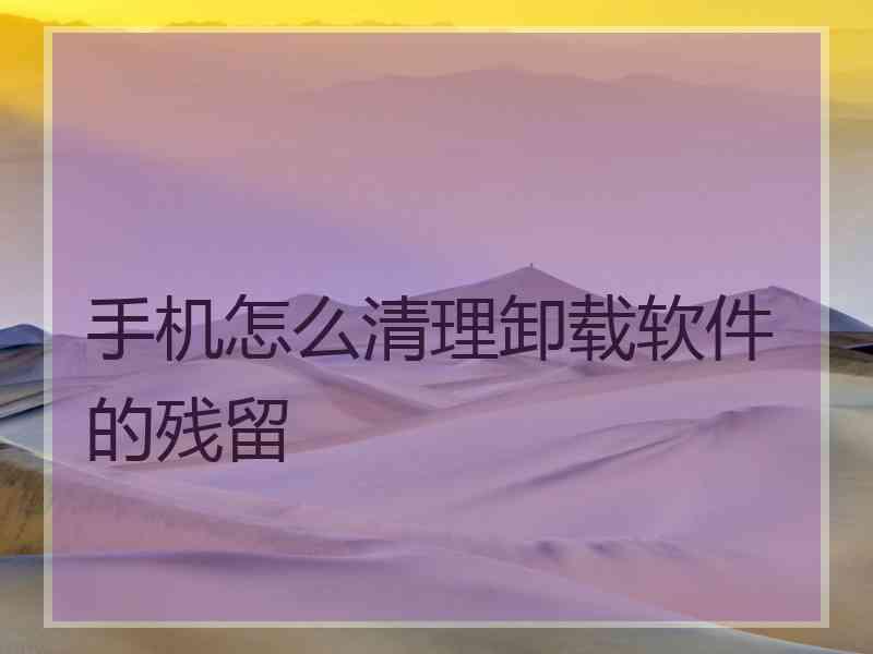 手机怎么清理卸载软件的残留