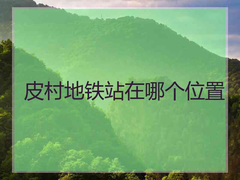 皮村地铁站在哪个位置