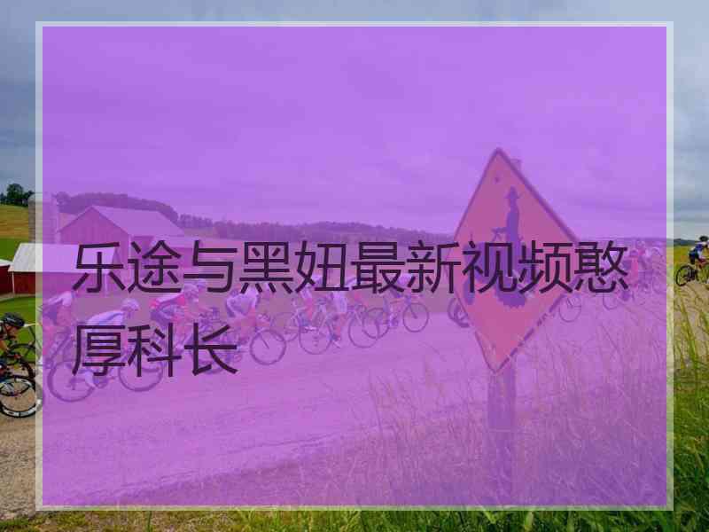 乐途与黑妞最新视频憨厚科长