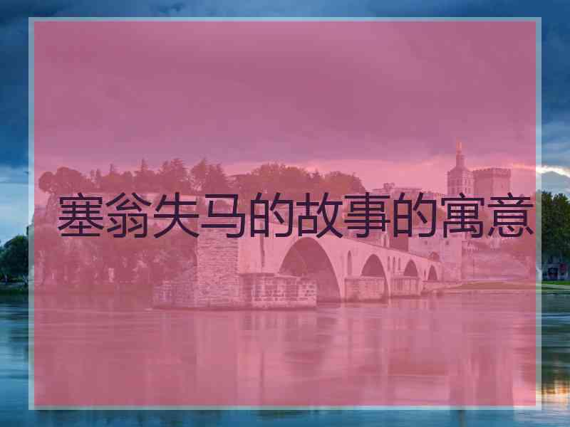 塞翁失马的故事的寓意