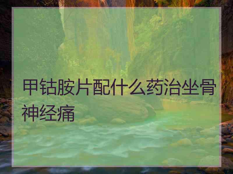 甲钴胺片配什么药治坐骨神经痛