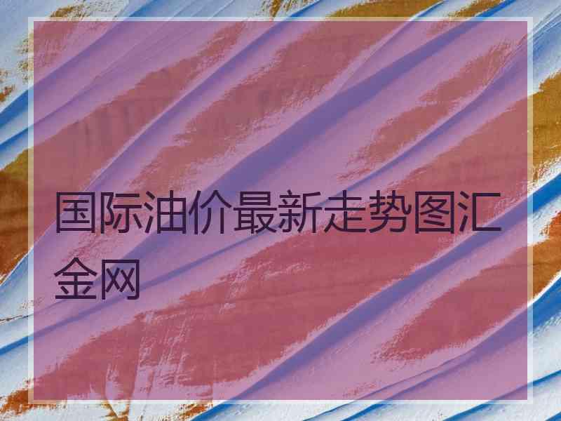 国际油价最新走势图汇金网