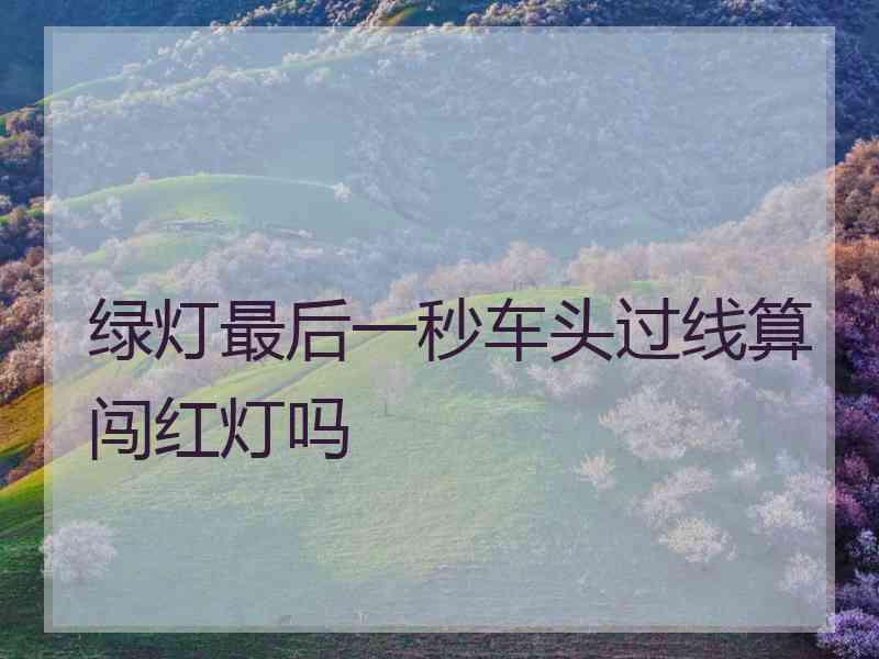 绿灯最后一秒车头过线算闯红灯吗