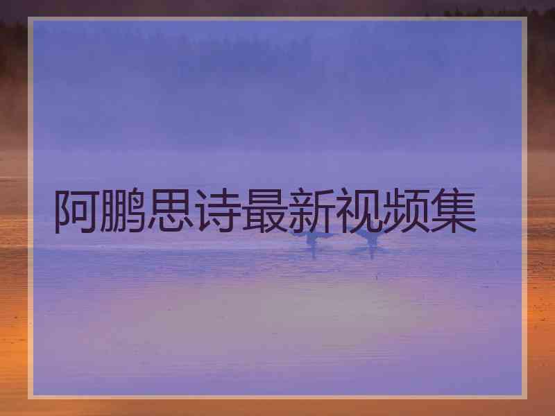 阿鹏思诗最新视频集