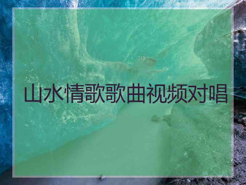 山水情歌歌曲视频对唱