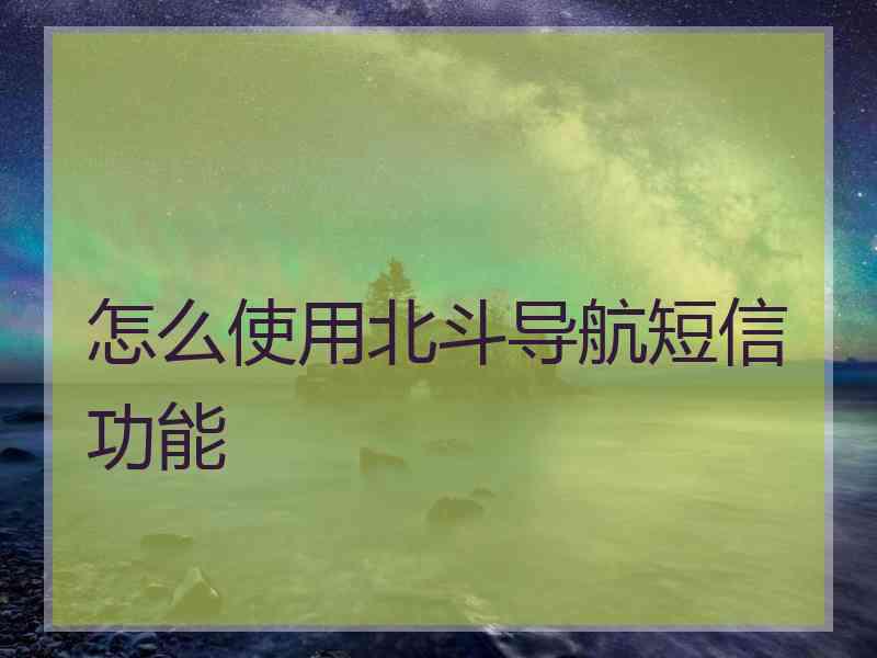 怎么使用北斗导航短信功能