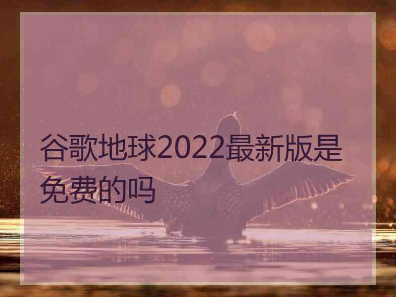 谷歌地球2022最新版是免费的吗