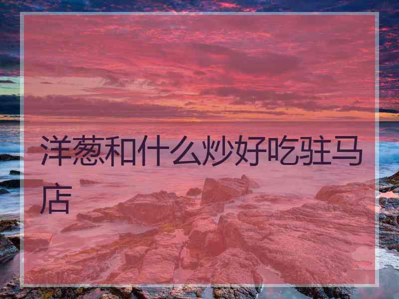 洋葱和什么炒好吃驻马店