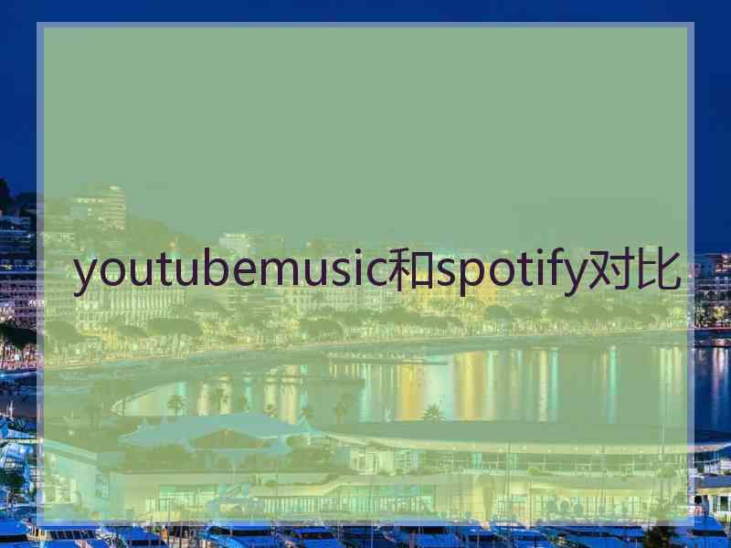 youtubemusic和spotify对比