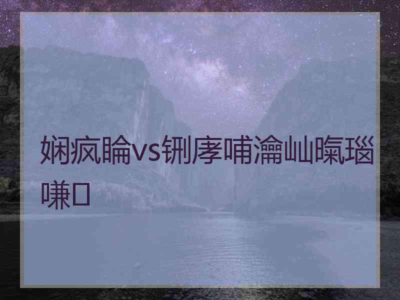 娴疯睔vs铏庨哺瀹屾暣瑙嗛